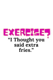 Exercise? I Thought you said extra fries.!